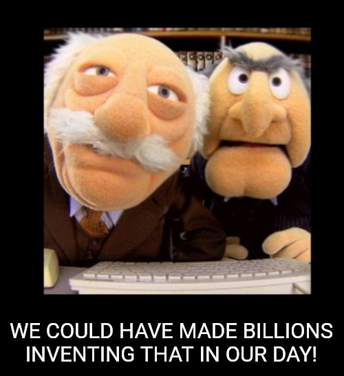 Hecklers | WE COULD HAVE MADE BILLIONS INVENTING THAT IN OUR DAY! | image tagged in hecklers | made w/ Imgflip meme maker