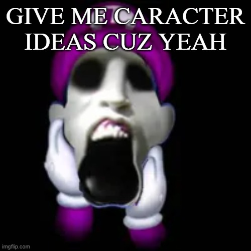 screamer | GIVE ME CARACTER IDEAS CUZ YEAH | image tagged in screamer | made w/ Imgflip meme maker
