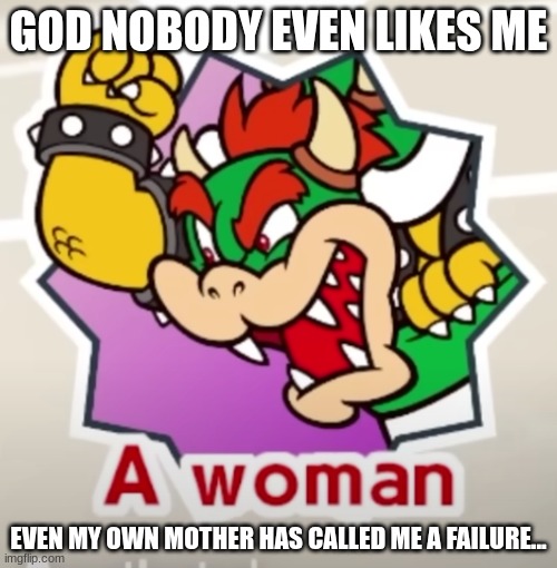 .... | GOD NOBODY EVEN LIKES ME; EVEN MY OWN MOTHER HAS CALLED ME A FAILURE... | made w/ Imgflip meme maker