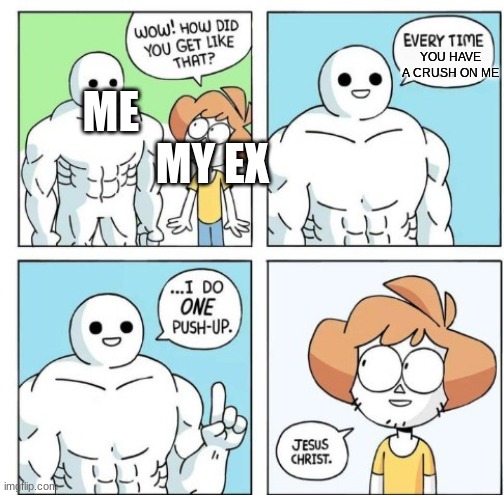 WHAT THE HELL  ARE YOU DRAWING IN YOUR NOTEBOOK | YOU HAVE A CRUSH ON ME; ME                        MY EX | image tagged in i do one push-up | made w/ Imgflip meme maker
