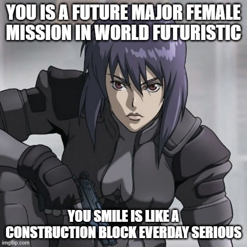 Motoko Kusanagi the best girl human half and Cyborg half | YOU IS A FUTURE MAJOR FEMALE MISSION IN WORLD FUTURISTIC; YOU SMILE IS LIKE A CONSTRUCTION BLOCK EVERDAY SERIOUS | image tagged in major,human,cyborg,female | made w/ Imgflip meme maker