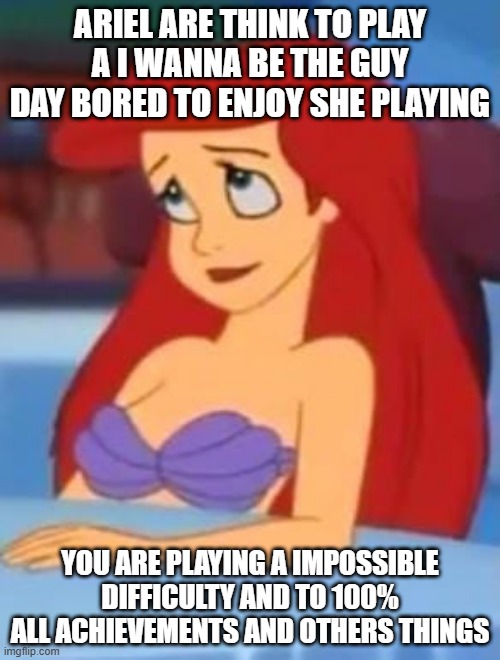 ariel all days think how become a human with my voice | ARIEL ARE THINK TO PLAY A I WANNA BE THE GUY DAY BORED TO ENJOY SHE PLAYING; YOU ARE PLAYING A IMPOSSIBLE DIFFICULTY AND TO 100% ALL ACHIEVEMENTS AND OTHERS THINGS | image tagged in ariel thinking,disney,the little mermaid | made w/ Imgflip meme maker