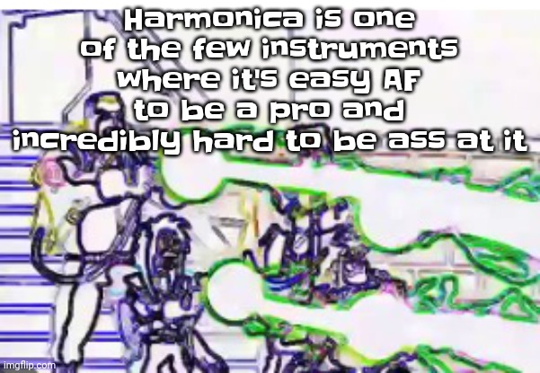 Same with kazoo, if you're actually trying to play it. I just got a metal harmonica from my uncle. | Harmonica is one of the few instruments where it's easy AF to be a pro and incredibly hard to be ass at it | image tagged in horrendously bright | made w/ Imgflip meme maker