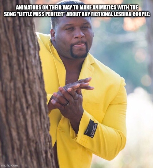 Every time | ANIMATORS ON THEIR WAY TO MAKE ANIMATICS WITH THE SONG "LITTLE MISS PERFECT" ABOUT ANY FICTIONAL LESBIAN COUPLE: | image tagged in black guy hiding behind tree | made w/ Imgflip meme maker