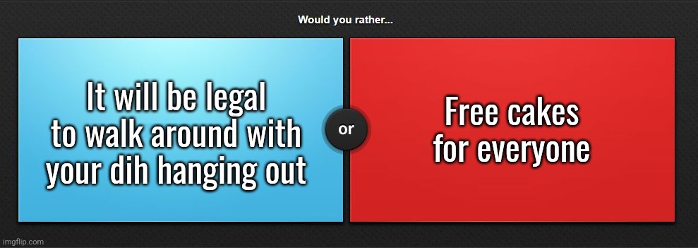 Would you rather | It will be legal to walk around with your dih hanging out; Free cakes for everyone | image tagged in would you rather | made w/ Imgflip meme maker