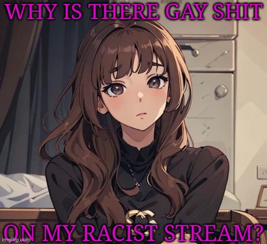 Stop Making Up Sexualities Because You're Bored, Numbnut | WHY IS THERE GAY SHIT; ON MY RACIST STREAM? | image tagged in kiera but anime,do you are have stupid,sexuality,gay pride,flags,just stop | made w/ Imgflip meme maker