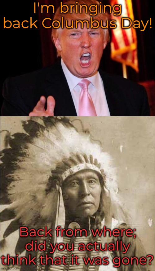 At least it distracted him from doing something real. | I'm bringing back Columbus Day! Back from where; did you actually think that it was gone? | image tagged in donald trump and native american,christopher columbus,holiday,waste of time,you're not just wrong you're stupid | made w/ Imgflip meme maker