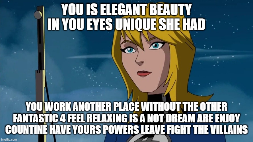 lonely female heronie the new career | YOU IS ELEGANT BEAUTY IN YOU EYES UNIQUE SHE HAD; YOU WORK ANOTHER PLACE WITHOUT THE OTHER FANTASTIC 4 FEEL RELAXING IS A NOT DREAM ARE ENJOY COUNTINE HAVE YOURS POWERS LEAVE FIGHT THE VILLAINS | image tagged in sue storm,cartoon,fantastic four,invisible girl | made w/ Imgflip meme maker