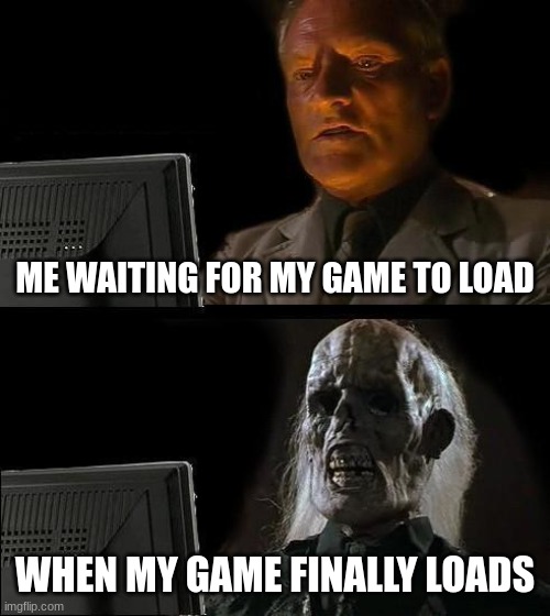 I'll Just Wait Here Meme | ME WAITING FOR MY GAME TO LOAD; WHEN MY GAME FINALLY LOADS | image tagged in memes,i'll just wait here | made w/ Imgflip meme maker