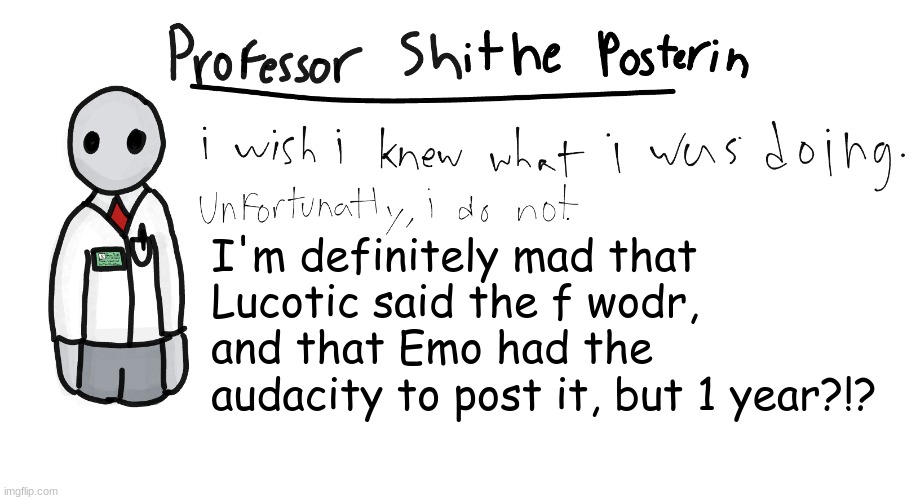 Professor Shitpost's anouncement template | I'm definitely mad that Lucotic said the f wodr, and that Emo had the audacity to post it, but 1 year?!? | image tagged in professor shitpost's anouncement template | made w/ Imgflip meme maker