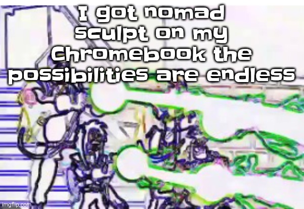 I CAN FINALLY MAKE GALACTIC GROOVE | I got nomad sculpt on my Chromebook the possibilities are endless | image tagged in horrendously bright | made w/ Imgflip meme maker