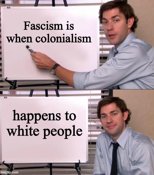 I heard this the other day, and I can't stop thinking about it | Fascism is when colonialism; happens to white people | image tagged in jim halpert explains | made w/ Imgflip meme maker