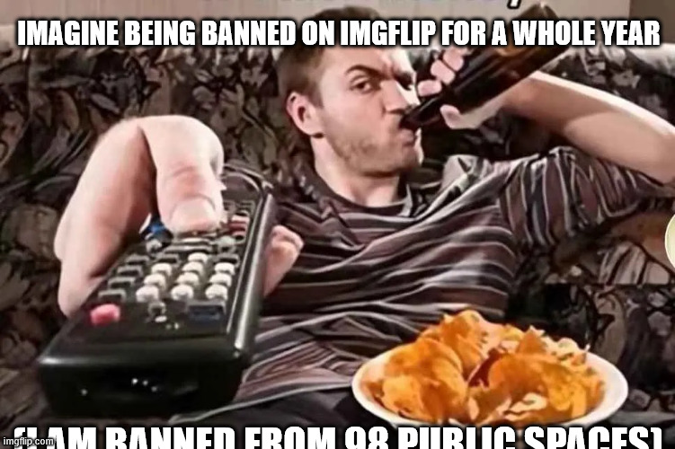 get a load of these guys | IMAGINE BEING BANNED ON IMGFLIP FOR A WHOLE YEAR; (I AM BANNED FROM 98 PUBLIC SPACES) | image tagged in entertainment | made w/ Imgflip meme maker