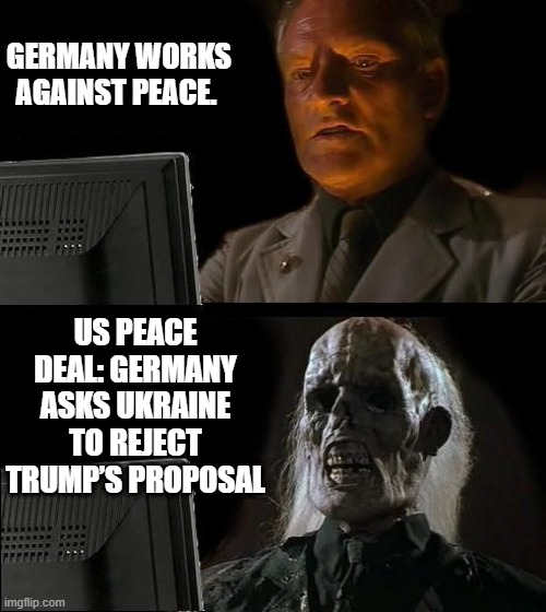 I guess Germany wants to get its citizens killed also. | GERMANY WORKS AGAINST PEACE. US PEACE DEAL: GERMANY ASKS UKRAINE TO REJECT TRUMP’S PROPOSAL | image tagged in memes,i'll just wait here | made w/ Imgflip meme maker