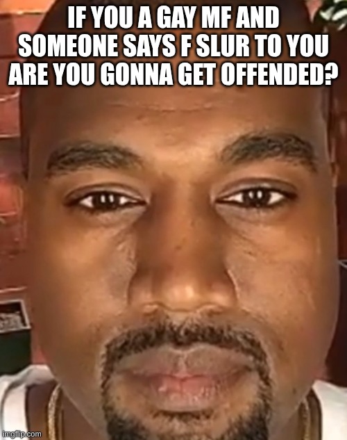 if its "such an offensive" lets ask the only people who can be affected by it | IF YOU A GAY MF AND SOMEONE SAYS F SLUR TO YOU ARE YOU GONNA GET OFFENDED? | image tagged in kanye west stare | made w/ Imgflip meme maker