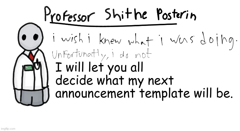 We could actually make this a competition ¯\_(ツ)_/¯ | I will let you all decide what my next announcement template will be. | image tagged in professor shitpost's anouncement template | made w/ Imgflip meme maker