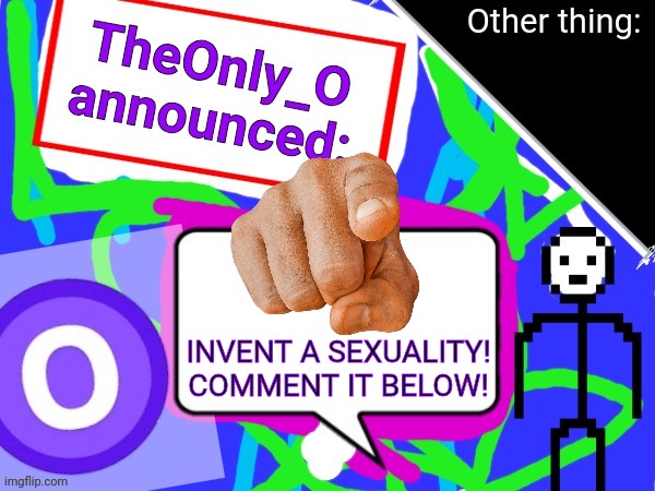 (You dont have to give a description of it just make a cool name or whatev's) | INVENT A SEXUALITY! COMMENT IT BELOW! | image tagged in theonlyo announcement | made w/ Imgflip meme maker