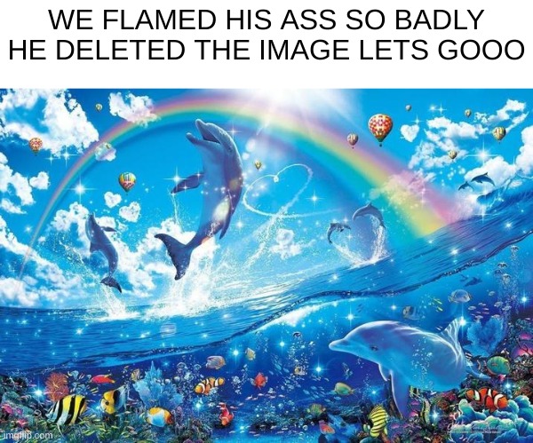 Context: Some guy on my ragebate image in politics posted a comment with a guy fucking a dolphin. | WE FLAMED HIS ASS SO BADLY HE DELETED THE IMAGE LETS GOOO | image tagged in happy dolphin rainbow | made w/ Imgflip meme maker
