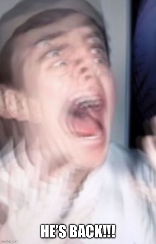 Freaking out | HE’S BACK!!! | image tagged in freaking out | made w/ Imgflip meme maker