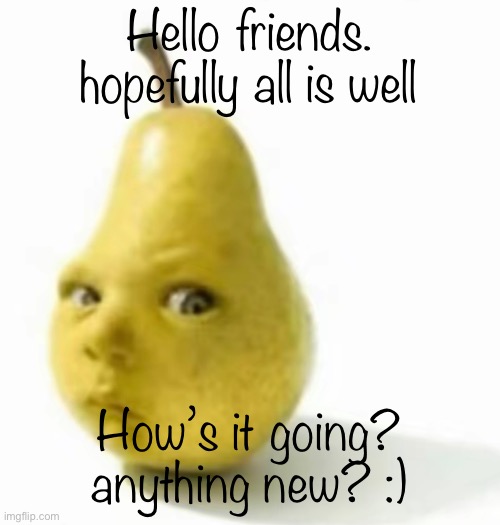 Da pear baby | Hello friends. hopefully all is well; How’s it going? anything new? :) | image tagged in da pear baby | made w/ Imgflip meme maker