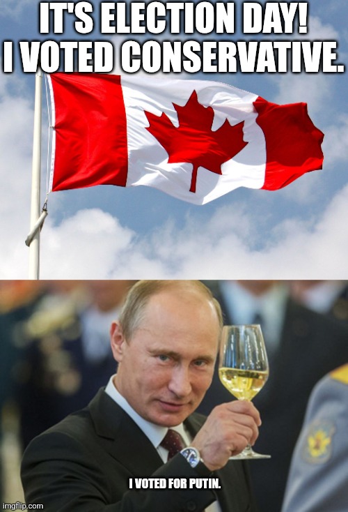 "He lost by 1 vote! Well, it's not my fault either, I forgot to vote! -I knew there was something I was supposed to do today..." | IT'S ELECTION DAY! I VOTED CONSERVATIVE. I VOTED FOR PUTIN. | image tagged in canadian flag,putin cheers | made w/ Imgflip meme maker
