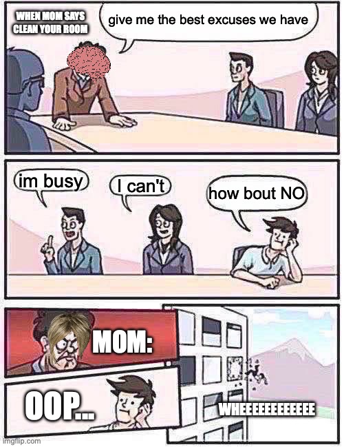 Boardroom Meeting Suggestion | give me the best excuses we have; WHEN MOM SAYS CLEAN YOUR ROOM; im busy; I can't; how bout NO; MOM:; WHEEEEEEEEEEEE; OOP... | image tagged in memes,boardroom meeting suggestion | made w/ Imgflip meme maker