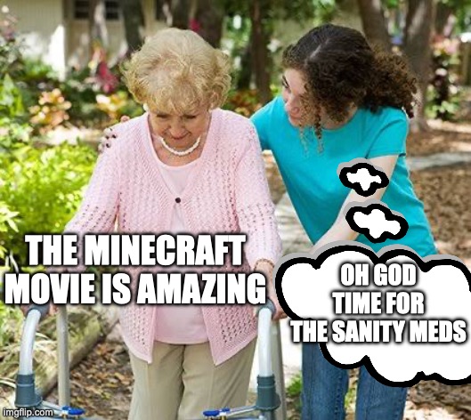 Sure grandma let's get you to bed | THE MINECRAFT MOVIE IS AMAZING; OH GOD TIME FOR THE SANITY MEDS | image tagged in sure grandma let's get you to bed | made w/ Imgflip meme maker