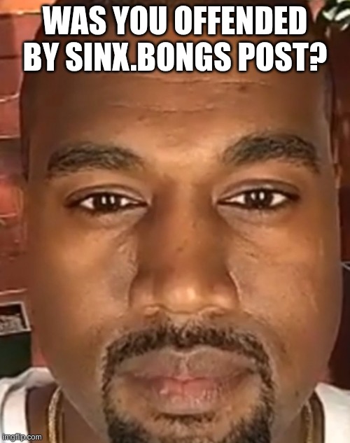 (request by sinx bong) | WAS YOU OFFENDED BY SINX.BONGS POST? | image tagged in kanye west stare | made w/ Imgflip meme maker