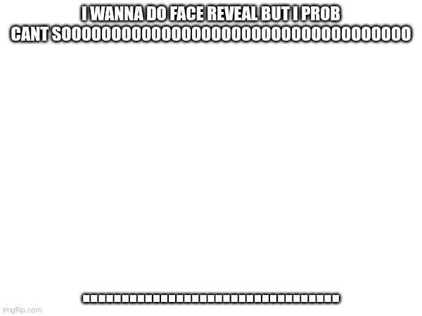 I wanna know if its ok | I WANNA DO FACE REVEAL BUT I PROB CANT SOOOOOOOOOOOOOOOOOOOOOOOOOOOOOOOOOOO; ................................. | made w/ Imgflip meme maker