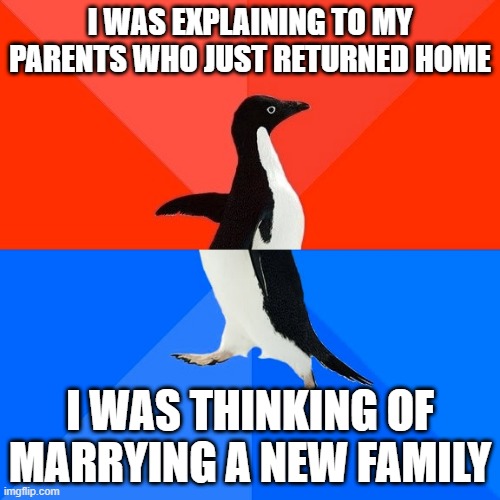 I want to marry a new family while explaining to my parents | I WAS EXPLAINING TO MY PARENTS WHO JUST RETURNED HOME; I WAS THINKING OF MARRYING A NEW FAMILY | image tagged in memes,socially awesome awkward penguin,funny | made w/ Imgflip meme maker
