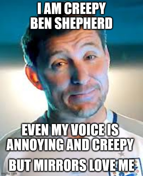Ben Shepherd | I AM CREEPY BEN SHEPHERD; EVEN MY VOICE IS ANNOYING AND CREEPY; BUT MIRRORS LOVE ME | image tagged in creepy guy,mirror mirror,english,tv shows,ugly guy | made w/ Imgflip meme maker