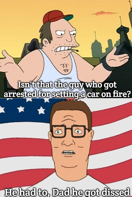 Isn't that the guy who got arrested for setting a car on fire? He had to, Dad he got dissed | image tagged in slavic sal,american hank hill,slavic lives matter | made w/ Imgflip meme maker