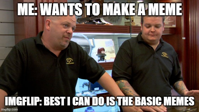 the ones it shows you when you click make a meme | ME: WANTS TO MAKE A MEME; IMGFLIP: BEST I CAN DO IS THE BASIC MEMES | image tagged in pawn stars best i can do | made w/ Imgflip meme maker