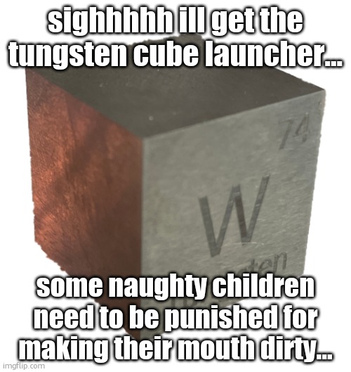 Tungsten cube (from luciteria 1in | sighhhhh ill get the tungsten cube launcher... some naughty children need to be punished for making their mouth dirty... | image tagged in tungsten cube from luciteria 1in | made w/ Imgflip meme maker