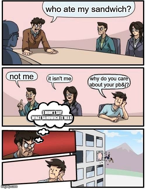 stop eating other people's food | who ate my sandwich? not me; it isn't me; why do you care about your pb&j? I DIDN'T SAY WHAT SANDWICH IT WAS! | image tagged in memes,boardroom meeting suggestion | made w/ Imgflip meme maker