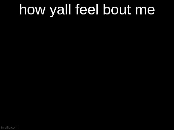 how yall feel bout me | made w/ Imgflip meme maker