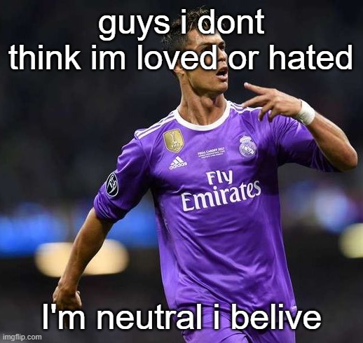 Ronaldo | guys i dont think im loved or hated; I'm neutral i belive | image tagged in ronaldo | made w/ Imgflip meme maker