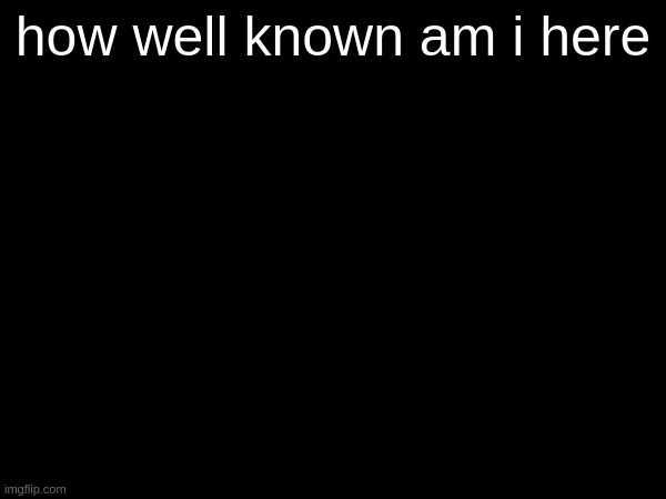 how well known am i here | made w/ Imgflip meme maker