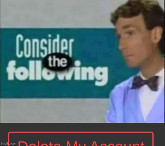 image tagged in consider the following,dark mode delete my account button | made w/ Imgflip meme maker