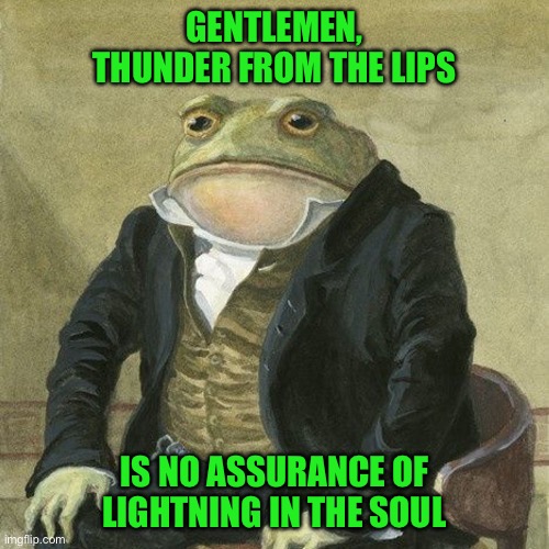 Gentlemen, it is with great pleasure to inform you that | GENTLEMEN, THUNDER FROM THE LIPS; IS NO ASSURANCE OF LIGHTNING IN THE SOUL | image tagged in gentlemen it is with great pleasure to inform you that | made w/ Imgflip meme maker