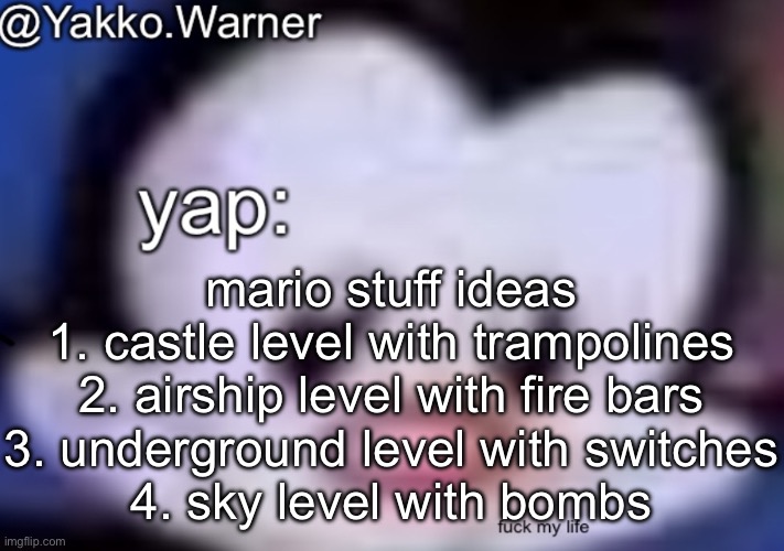 yappo i mean yakko.warner template | mario stuff ideas
1. castle level with trampolines
2. airship level with fire bars
3. underground level with switches
4. sky level with bombs | image tagged in yappo i mean yakko warner template | made w/ Imgflip meme maker
