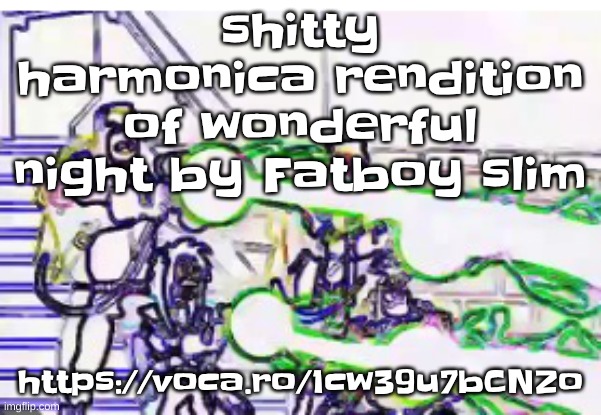 https://voca.ro/1cw39u7bCNZo I think I did the best at one of the "come on and break it on down"s | shitty harmonica rendition of wonderful night by Fatboy slim; https://voca.ro/1cw39u7bCNZo | image tagged in horrendously bright | made w/ Imgflip meme maker