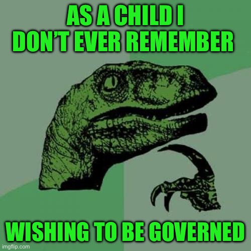 Philosoraptor | AS A CHILD I DON’T EVER REMEMBER; WISHING TO BE GOVERNED | image tagged in memes,philosoraptor | made w/ Imgflip meme maker
