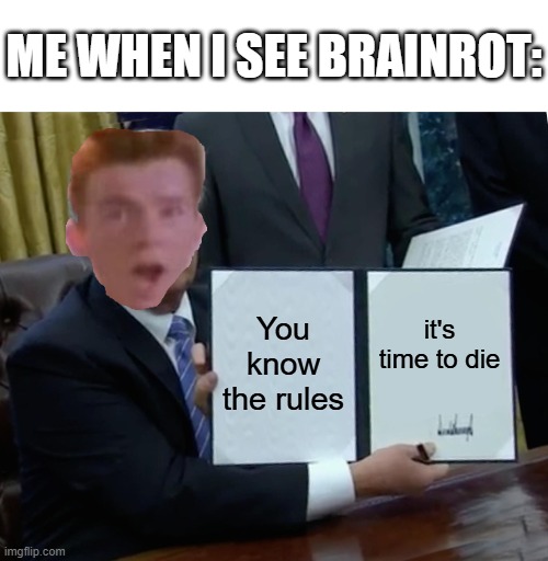 Trump Bill Signing | ME WHEN I SEE BRAINROT:; You know the rules; it's time to die | image tagged in memes,trump bill signing | made w/ Imgflip meme maker