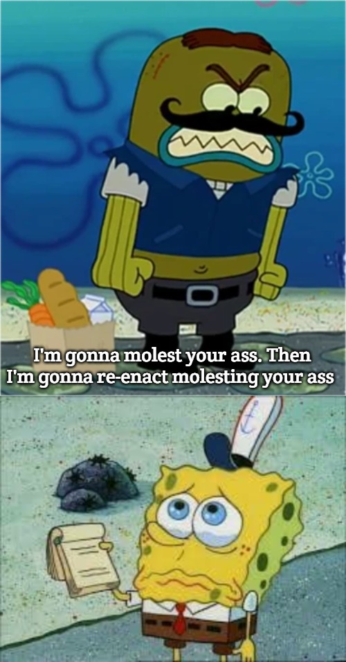spongebob crying | I'm gonna molest your ass. Then I'm gonna re-enact molesting your ass | image tagged in help_please_spongebob | made w/ Imgflip meme maker