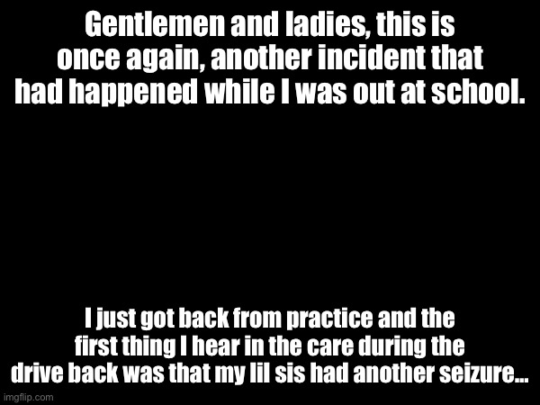 It doesn’t happen frequently, but it’s rarely. | Gentlemen and ladies, this is once again, another incident that had happened while I was out at school. I just got back from practice and the first thing I hear in the care during the drive back was that my lil sis had another seizure… | made w/ Imgflip meme maker
