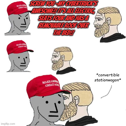 Drugged out imbecile or not, credit where credit is due: Musk conned the God, Guns & PBR crowd into embracing stationwagons. | Screw you -my cybertruck's
awesome!! It's all electric,
seats four and has a
removable roof over
the bed!! *convertible
stationwagon* | image tagged in chad approaches maga npc,cybertruck,dorkmobile | made w/ Imgflip meme maker