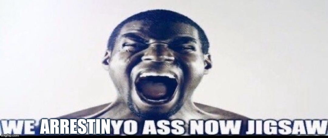 WE KILLIN YO ASS NOW JIGSAW | ARRESTIN | image tagged in we killin yo ass now jigsaw | made w/ Imgflip meme maker