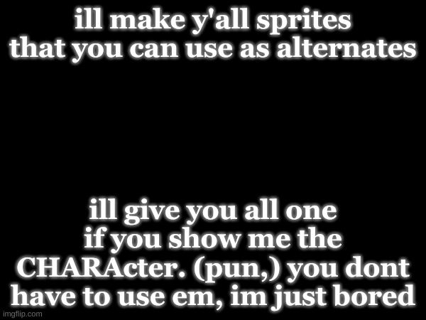 side note: it will be of higher pixel count. | ill make y'all sprites that you can use as alternates; ill give you all one if you show me the CHARActer. (pun,) you dont have to use em, im just bored | made w/ Imgflip meme maker