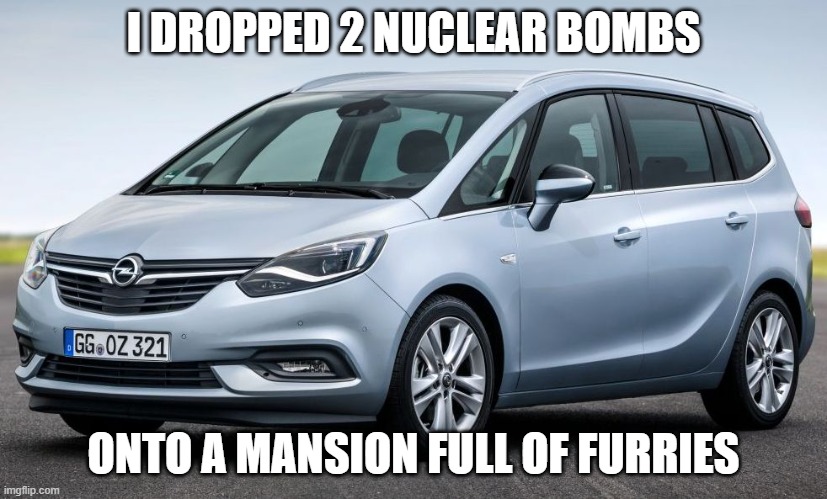 Opel Zafira | I DROPPED 2 NUCLEAR BOMBS; ONTO A MANSION FULL OF FURRIES | image tagged in craziness_all_the_way,nuclear bomb,furries,lol so funny | made w/ Imgflip meme maker